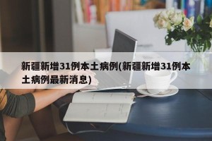 新疆新增31例本土病例(新疆新增31例本土病例最新消息)