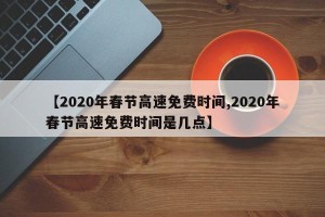 【2020年春节高速免费时间,2020年春节高速免费时间是几点】