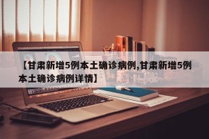 【甘肃新增5例本土确诊病例,甘肃新增5例本土确诊病例详情】