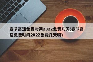 春节高速免费时间2022免费几天(春节高速免费时间2022免费几天啊)
