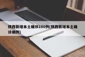 陕西新增本土确诊180例(陕西新增本土确诊病例)