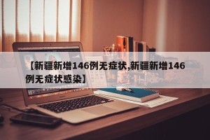 【新疆新增146例无症状,新疆新增146例无症状感染】