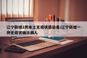 辽宁新增2例本土无症状感染者/辽宁新增一例无症状确诊病人