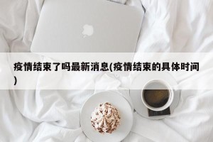 疫情结束了吗最新消息(疫情结束的具体时间)