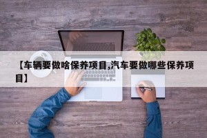 【车辆要做啥保养项目,汽车要做哪些保养项目】