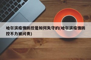 哈尔滨疫情防控是如何失守的(哈尔滨疫情防控不力被问责)