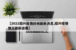 【2021绍兴疫情封城最新消息,绍兴疫情情况最新进展】