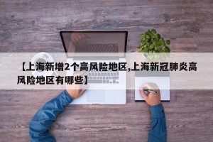【上海新增2个高风险地区,上海新冠肺炎高风险地区有哪些】