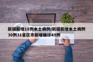 新疆新增18例本土病例/新疆新增本土病例30例31省区市新增确诊49例