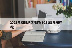 2021年咸阳地区限行(2021咸阳限行吗)