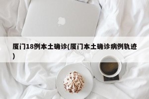 厦门18例本土确诊(厦门本土确诊病例轨迹)