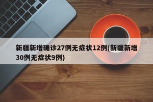 新疆新增确诊27例无症状12例(新疆新增30例无症状9例)