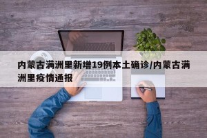 内蒙古满洲里新增19例本土确诊/内蒙古满洲里疫情通报