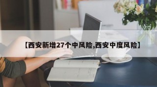 【西安新增27个中风险,西安中度风险】