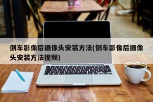 倒车影像后摄像头安装方法(倒车影像后摄像头安装方法视频)