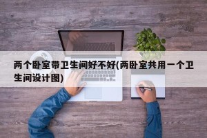两个卧室带卫生间好不好(两卧室共用一个卫生间设计图)