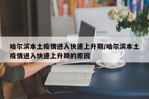 哈尔滨本土疫情进入快速上升期/哈尔滨本土疫情进入快速上升期的原因
