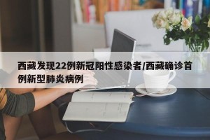 西藏发现22例新冠阳性感染者/西藏确诊首例新型肺炎病例