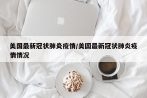 美国最新冠状肺炎疫情/美国最新冠状肺炎疫情情况