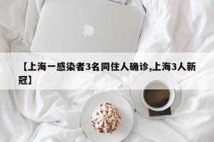 【上海一感染者3名同住人确诊,上海3人新冠】