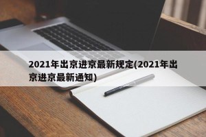2021年出京进京最新规定(2021年出京进京最新通知)