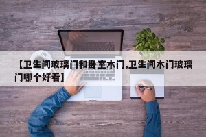 【卫生间玻璃门和卧室木门,卫生间木门玻璃门哪个好看】