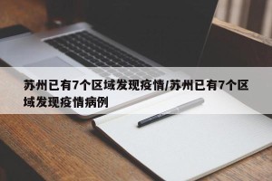 苏州已有7个区域发现疫情/苏州已有7个区域发现疫情病例