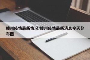 赣州疫情最新情况/赣州疫情最新消息今天分布图