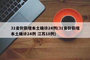 31省份新增本土确诊24例(31省份新增本土确诊24例 江苏18例)