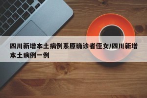 四川新增本土病例系原确诊者侄女/四川新增本土病例一例