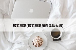 居家隔离(居家隔离阳性风险大吗)