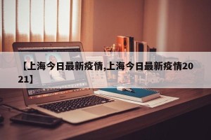 【上海今日最新疫情,上海今日最新疫情2021】
