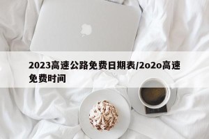 2023高速公路免费日期表/2o2o高速免费时间