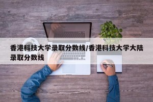 香港科技大学录取分数线/香港科技大学大陆录取分数线