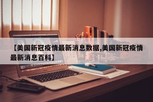 【美国新冠疫情最新消息数据,美国新冠疫情最新消息百科】