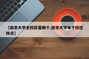 【南京大学主校区是哪个,南京大学每个校区特点】