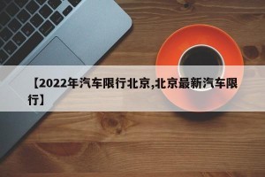 【2022年汽车限行北京,北京最新汽车限行】