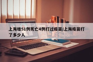 上海增51例死亡4例打过疫苗/上海疫苗打了多少人