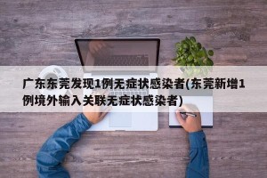 广东东莞发现1例无症状感染者(东莞新增1例境外输入关联无症状感染者)