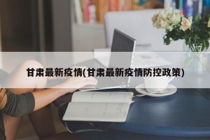 甘肃最新疫情(甘肃最新疫情防控政策)