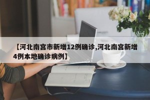 【河北南宫市新增12例确诊,河北南宫新增4例本地确诊病例】
