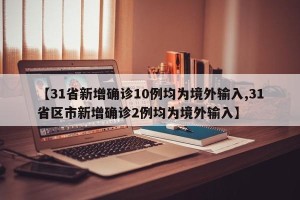 【31省新增确诊10例均为境外输入,31省区市新增确诊2例均为境外输入】