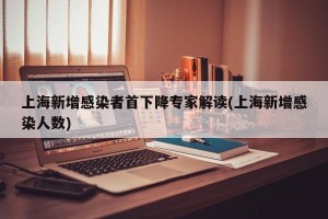 上海新增感染者首下降专家解读(上海新增感染人数)