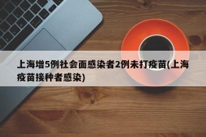 上海增5例社会面感染者2例未打疫苗(上海疫苗接种者感染)
