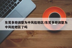 东莞多地调整为中风险地区/东莞多地调整为中风险地区了吗