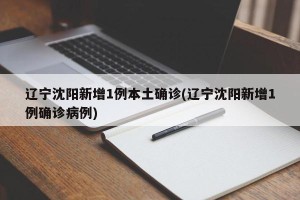 辽宁沈阳新增1例本土确诊(辽宁沈阳新增1例确诊病例)