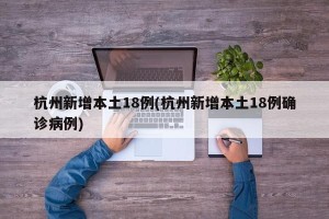 杭州新增本土18例(杭州新增本土18例确诊病例)