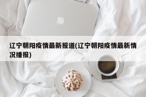 辽宁朝阳疫情最新报道(辽宁朝阳疫情最新情况播报)