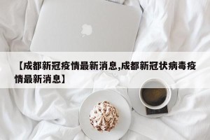【成都新冠疫情最新消息,成都新冠状病毒疫情最新消息】
