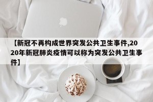 【新冠不再构成世界突发公共卫生事件,2020年新冠肺炎疫情可以称为突发公共卫生事件】